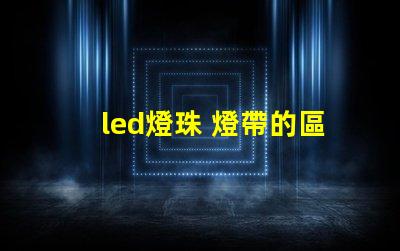 led燈珠 燈帶的區(qū)別